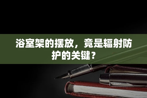 浴室架的摆放，竟是辐射防护的关键？