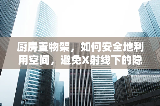 厨房置物架，如何安全地利用空间，避免X射线下的隐形风险？