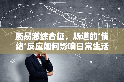 肠易激综合征，肠道的‘情绪’反应如何影响日常生活？