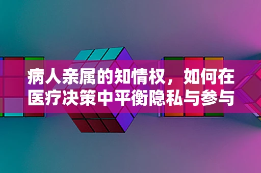 病人亲属的知情权，如何在医疗决策中平衡隐私与参与？