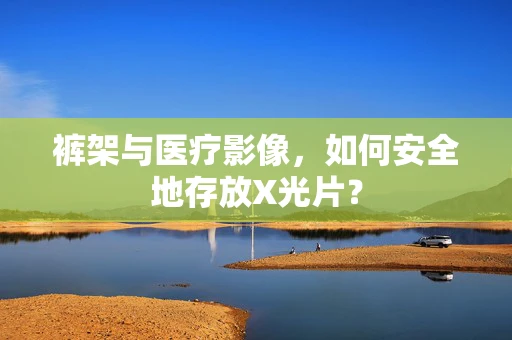 裤架与医疗影像，如何安全地存放X光片？