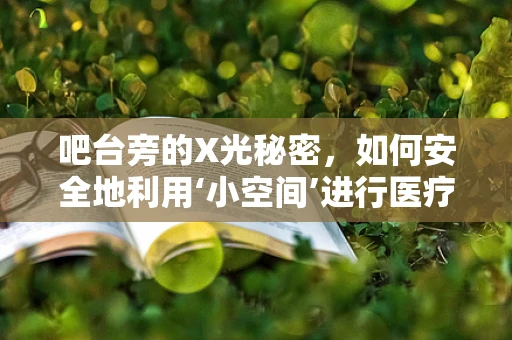 吧台旁的X光秘密，如何安全地利用‘小空间’进行医疗设备管理？