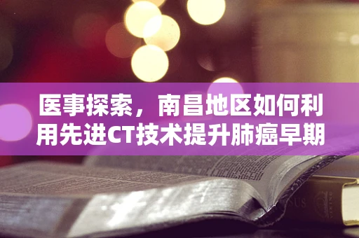 医事探索，南昌地区如何利用先进CT技术提升肺癌早期诊断率？