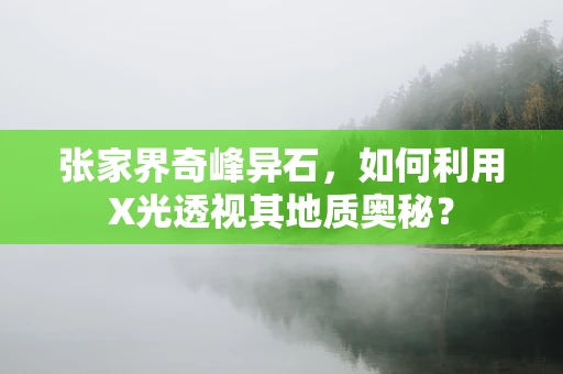 张家界奇峰异石，如何利用X光透视其地质奥秘？