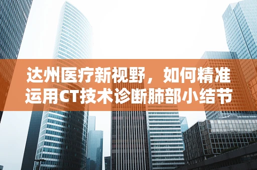 达州医疗新视野，如何精准运用CT技术诊断肺部小结节？