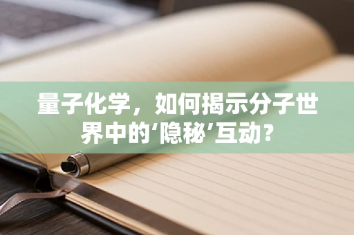 量子化学，如何揭示分子世界中的‘隐秘’互动？