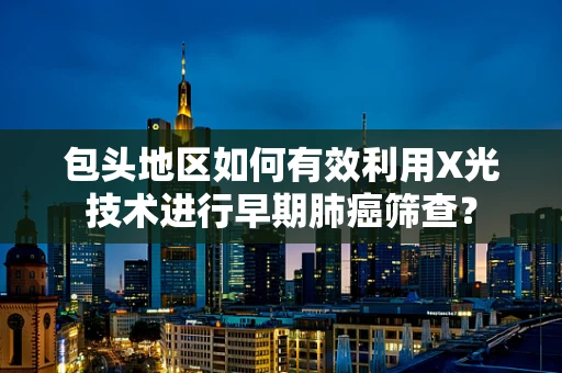包头地区如何有效利用X光技术进行早期肺癌筛查？