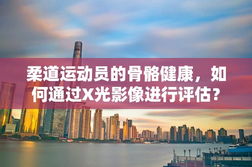 柔道运动员的骨骼健康，如何通过X光影像进行评估？