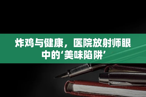 炸鸡与健康，医院放射师眼中的‘美味陷阱’