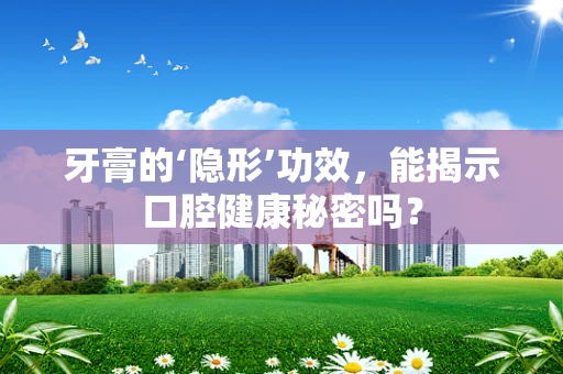 牙膏的‘隐形’功效，能揭示口腔健康秘密吗？