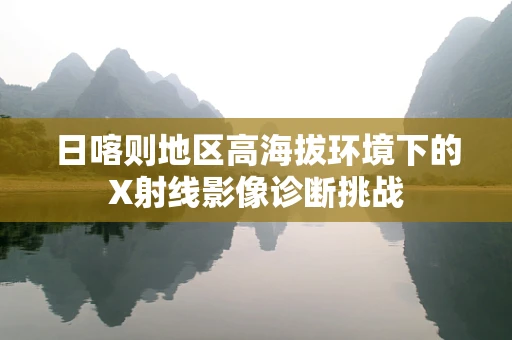 日喀则地区高海拔环境下的X射线影像诊断挑战