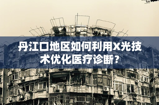 丹江口地区如何利用X光技术优化医疗诊断？