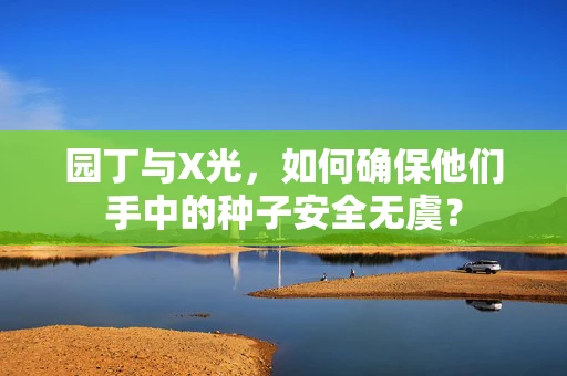 园丁与X光，如何确保他们手中的种子安全无虞？