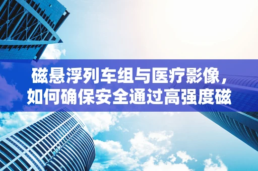 磁悬浮列车组与医疗影像，如何确保安全通过高强度磁场？