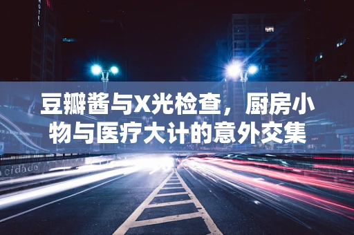 豆瓣酱与X光检查，厨房小物与医疗大计的意外交集