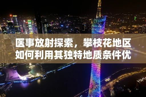 医事放射探索，攀枝花地区如何利用其独特地质条件优化X光检查？