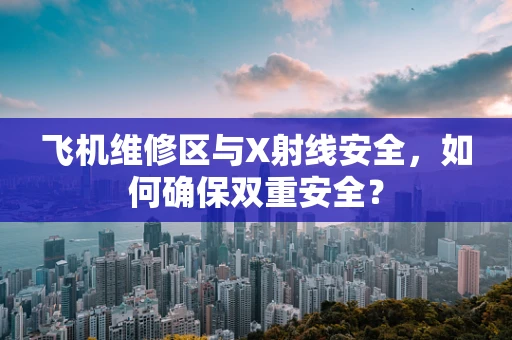 飞机维修区与X射线安全，如何确保双重安全？