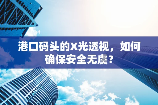 港口码头的X光透视，如何确保安全无虞？