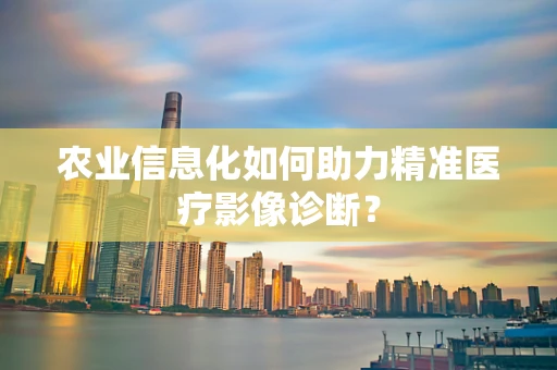 农业信息化如何助力精准医疗影像诊断？