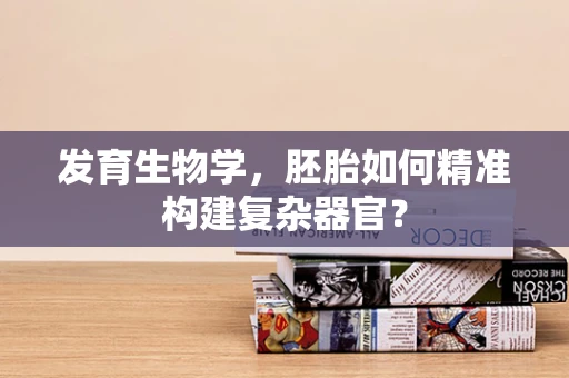 发育生物学，胚胎如何精准构建复杂器官？