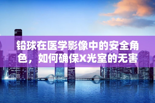 铅球在医学影像中的安全角色，如何确保X光室的无害化？