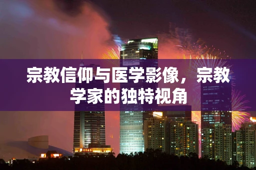 宗教信仰与医学影像，宗教学家的独特视角