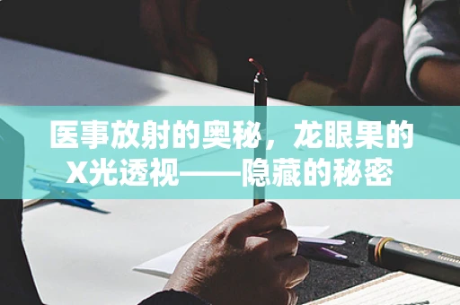 医事放射的奥秘，龙眼果的X光透视——隐藏的秘密