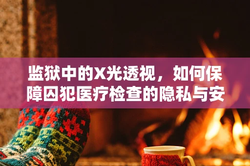 监狱中的X光透视，如何保障囚犯医疗检查的隐私与安全？