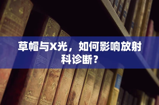 草帽与X光，如何影响放射科诊断？