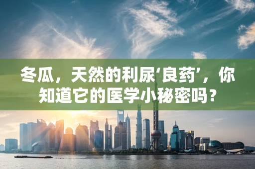 冬瓜，天然的利尿‘良药’，你知道它的医学小秘密吗？