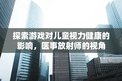 探索游戏对儿童视力健康的影响，医事放射师的视角