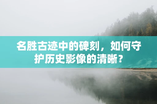 名胜古迹中的碑刻，如何守护历史影像的清晰？