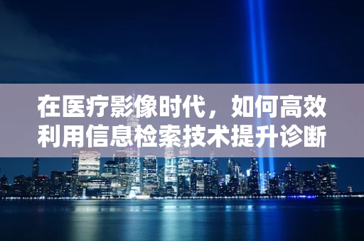在医疗影像时代，如何高效利用信息检索技术提升诊断准确率？