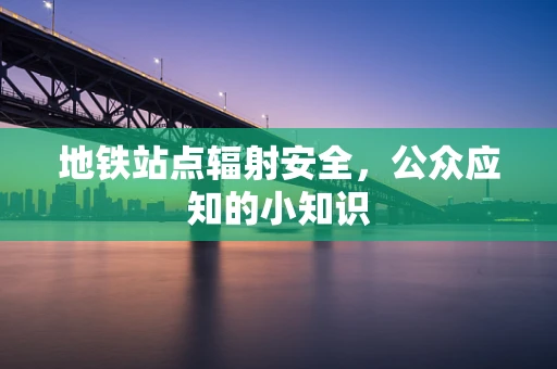 地铁站点辐射安全，公众应知的小知识