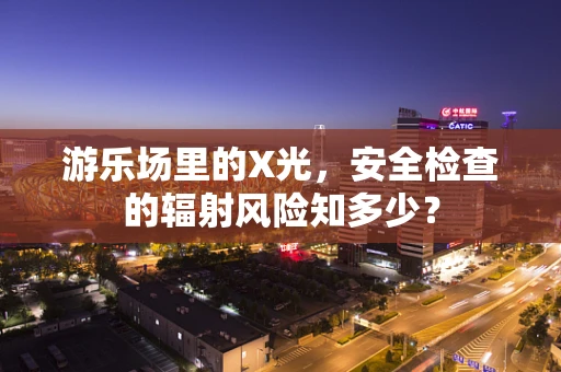 游乐场里的X光，安全检查的辐射风险知多少？