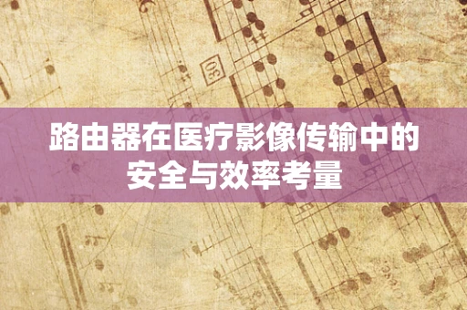 路由器在医疗影像传输中的安全与效率考量