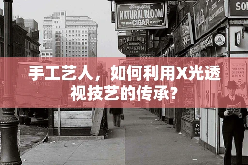 手工艺人，如何利用X光透视技艺的传承？