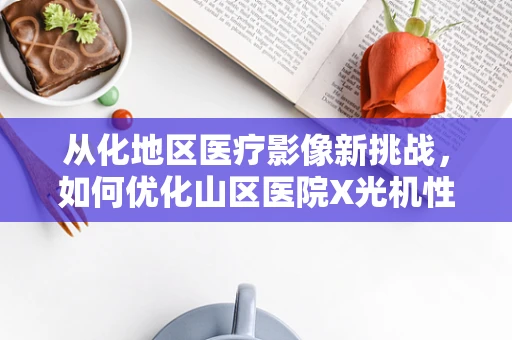从化地区医疗影像新挑战，如何优化山区医院X光机性能，确保诊断精准？