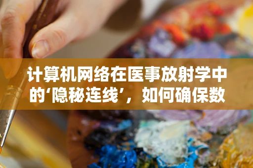 计算机网络在医事放射学中的‘隐秘连线’，如何确保数据安全与高效传输？