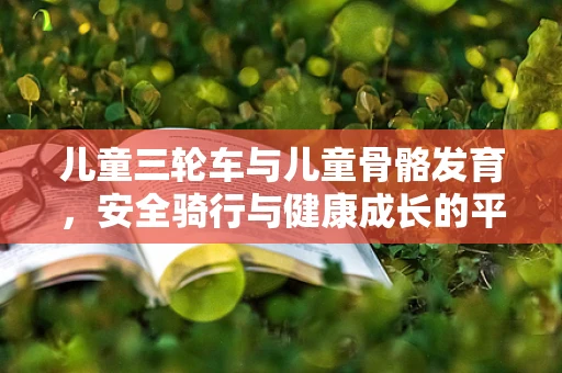 儿童三轮车与儿童骨骼发育，安全骑行与健康成长的平衡点在哪里？