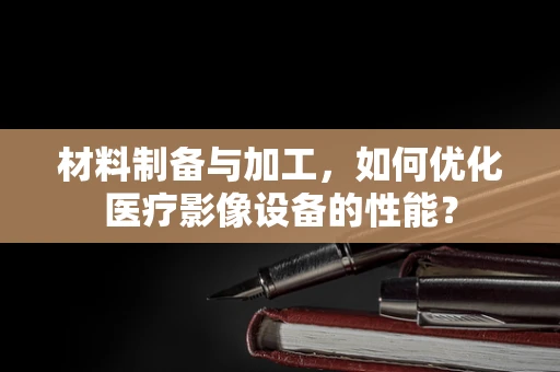 材料制备与加工，如何优化医疗影像设备的性能？