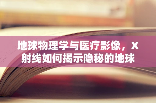 地球物理学与医疗影像，X射线如何揭示隐秘的地球