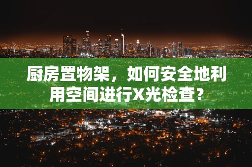 厨房置物架，如何安全地利用空间进行X光检查？