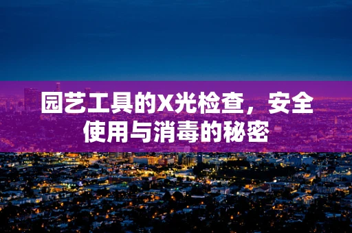 园艺工具的X光检查，安全使用与消毒的秘密