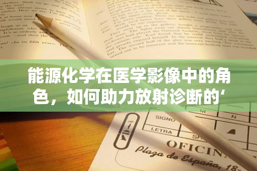 能源化学在医学影像中的角色，如何助力放射诊断的‘绿色’转型？