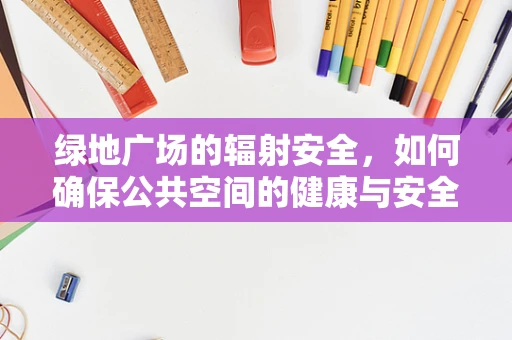 绿地广场的辐射安全，如何确保公共空间的健康与安全？