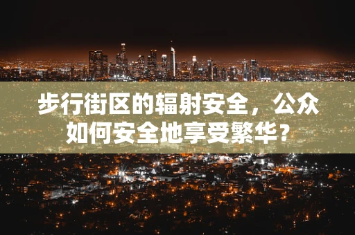 步行街区的辐射安全，公众如何安全地享受繁华？
