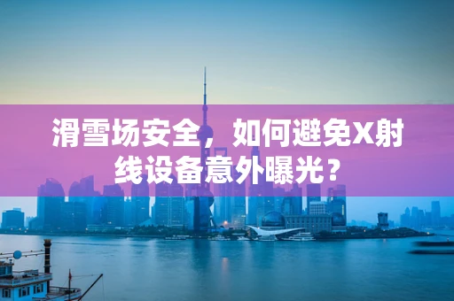滑雪场安全，如何避免X射线设备意外曝光？
