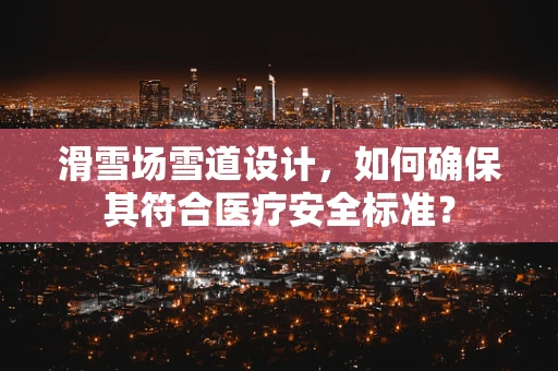 滑雪场雪道设计，如何确保其符合医疗安全标准？