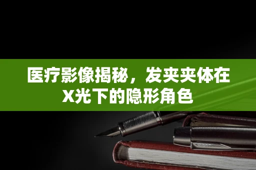 医疗影像揭秘，发夹夹体在X光下的隐形角色